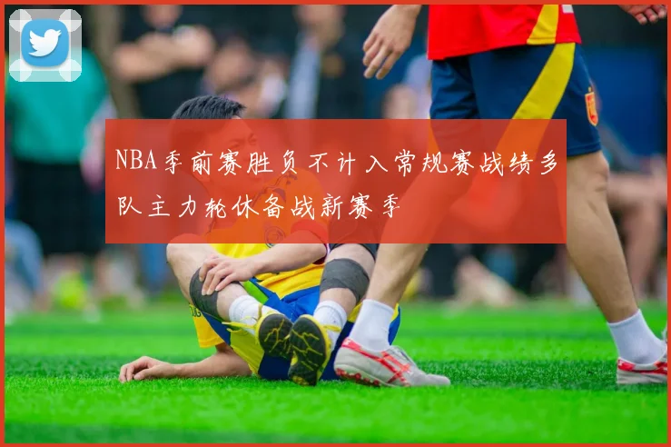 NBA季前赛胜负不计入常规赛战绩多队主力轮休备战新赛季