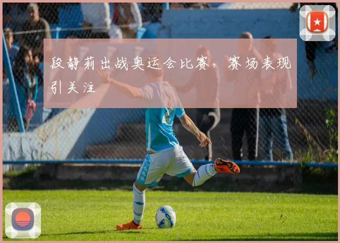 段静莉出战奥运会比赛，赛场表现引关注