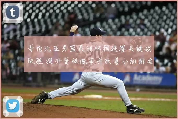 哥伦比亚男篮美洲杯预选赛关键战取胜 提升晋级概率并改善小组排名