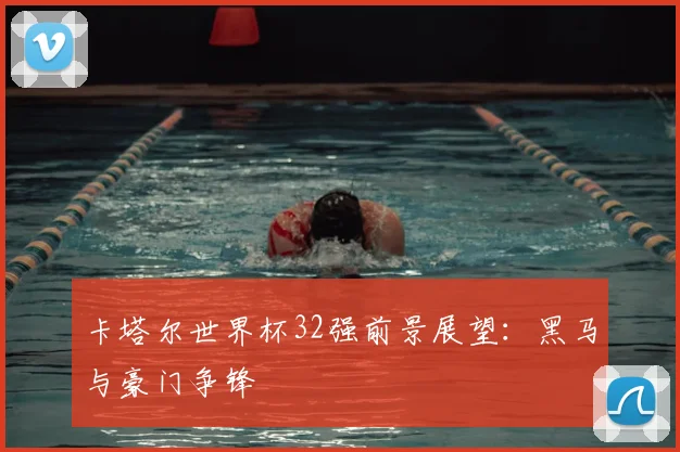 卡塔尔世界杯32强前景展望：黑马与豪门争锋
