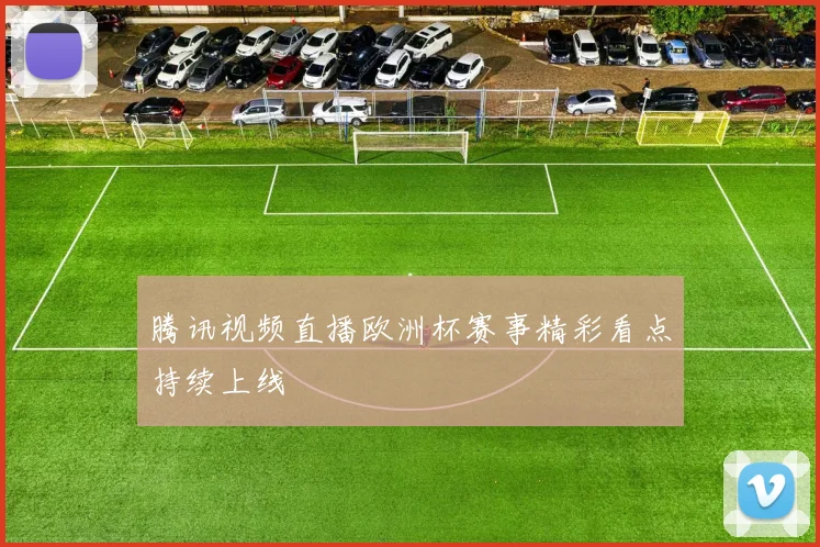 腾讯视频直播欧洲杯赛事精彩看点持续上线