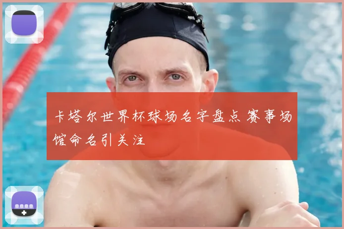 卡塔尔世界杯球场名字盘点 赛事场馆命名引关注