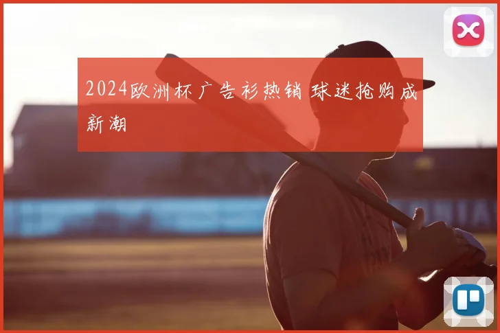 2024欧洲杯广告衫热销 球迷抢购成新潮