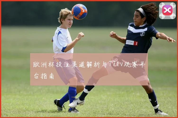 欧洲杯投注渠道解析与77tv观赛平台指南