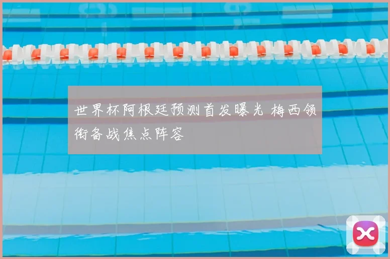 世界杯阿根廷预测首发曝光 梅西领衔备战焦点阵容