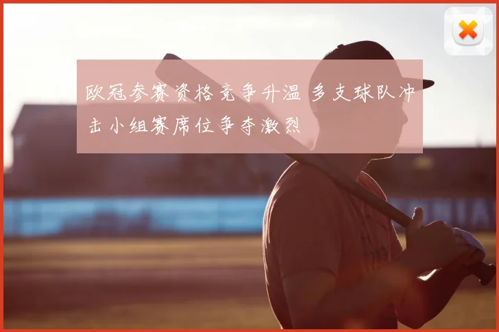欧冠参赛资格竞争升温 多支球队冲击小组赛席位争夺激烈
