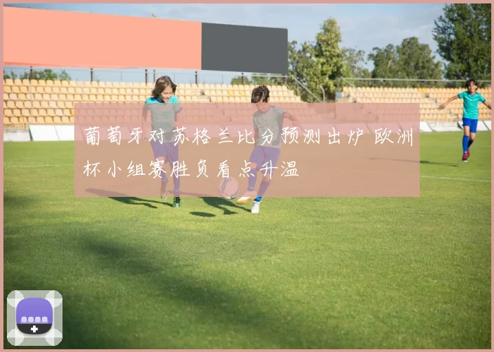 葡萄牙对苏格兰比分预测出炉 欧洲杯小组赛胜负看点升温