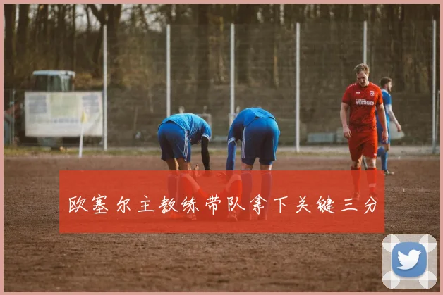 欧塞尔主教练带队拿下关键三分