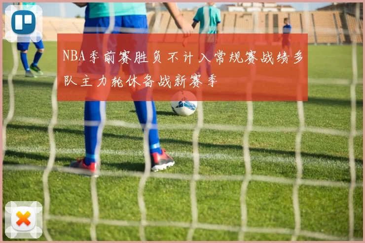 NBA季前赛胜负不计入常规赛战绩多队主力轮休备战新赛季
