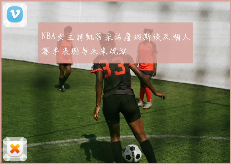 NBA女主持凯蒂采访詹姆斯谈及湖人赛季表现与未来规划