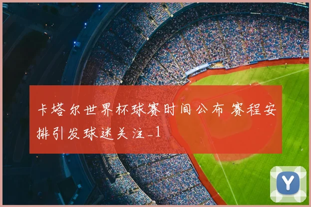 卡塔尔世界杯球赛时间公布 赛程安排引发球迷关注_1