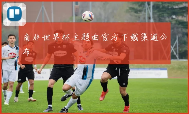 南非世界杯主题曲官方下载渠道公布