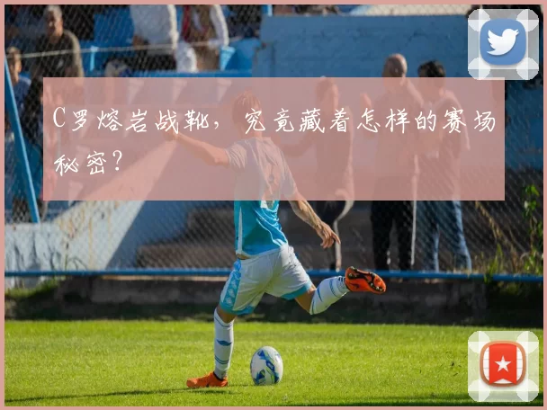 C罗熔岩战靴，究竟藏着怎样的赛场秘密？