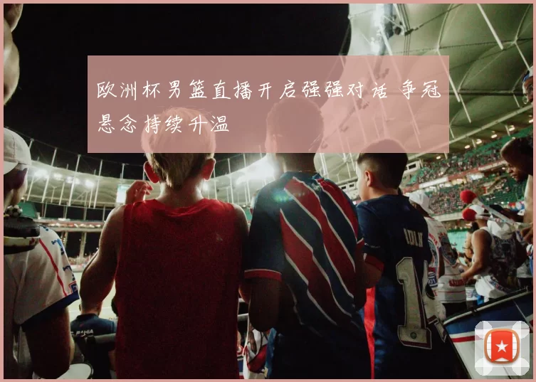 欧洲杯男篮直播开启强强对话 争冠悬念持续升温