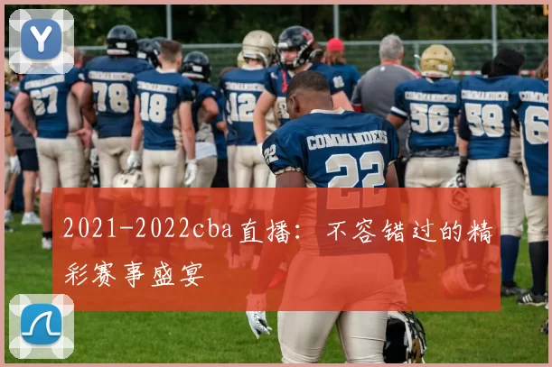 2021-2022cba直播：不容错过的精彩赛事盛宴