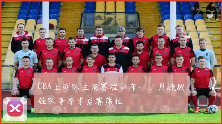 CBA上海队主场赛程公布,三月迎战强队争夺季后赛席位