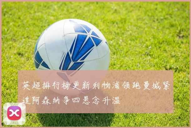 英超排行榜更新利物浦领跑曼城紧追阿森纳争四悬念升温