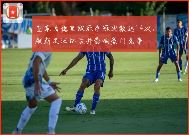 皇家马德里欧冠夺冠次数达14次，刷新足坛纪录并影响豪门竞争