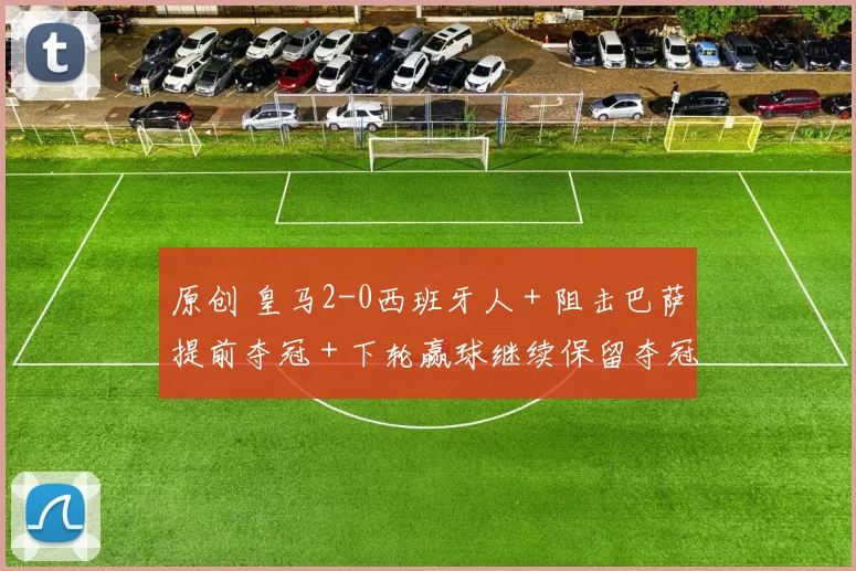 原创 皇马2-0西班牙人＋阻击巴萨提前夺冠＋下轮赢球继续保留夺冠希望