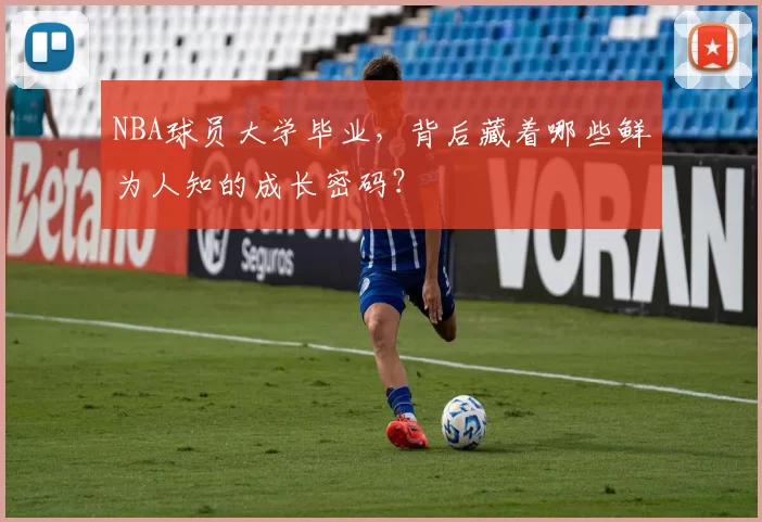 NBA球员大学毕业,背后藏着哪些鲜为人知的成长密码?