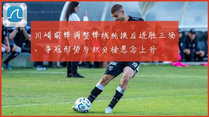 川崎前锋调整锋线轮换后连胜三场，争冠形势与积分榜悬念上升