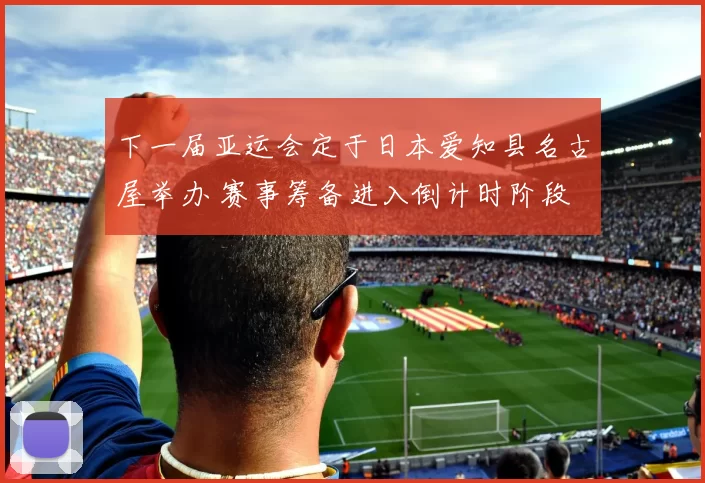 下一届亚运会定于日本爱知县名古屋举办 赛事筹备进入倒计时阶段
