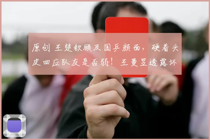 原创 王楚钦顾及国乒颜面，硬着头皮回应队友是否弱！王曼昱透露坏消息