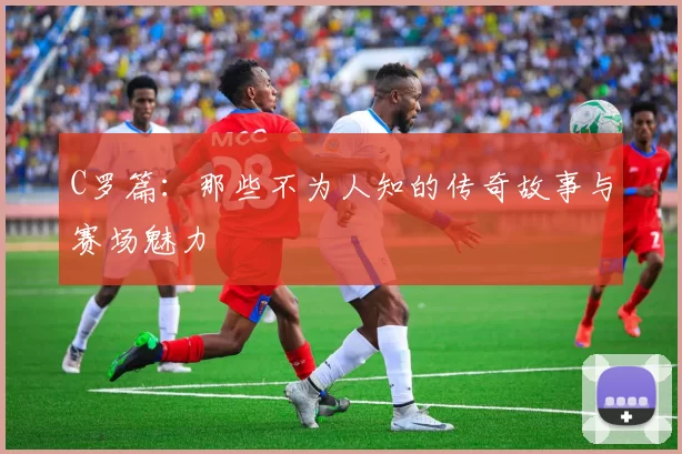 C罗篇：那些不为人知的传奇故事与赛场魅力