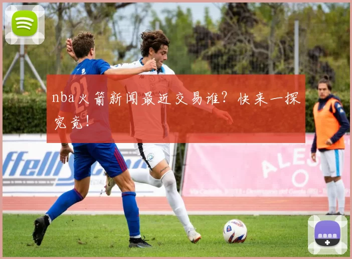 nba火箭新闻最近交易谁?快来一探究竟!