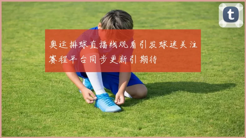 奥运排球直播线观看引发球迷关注赛程平台同步更新引期待