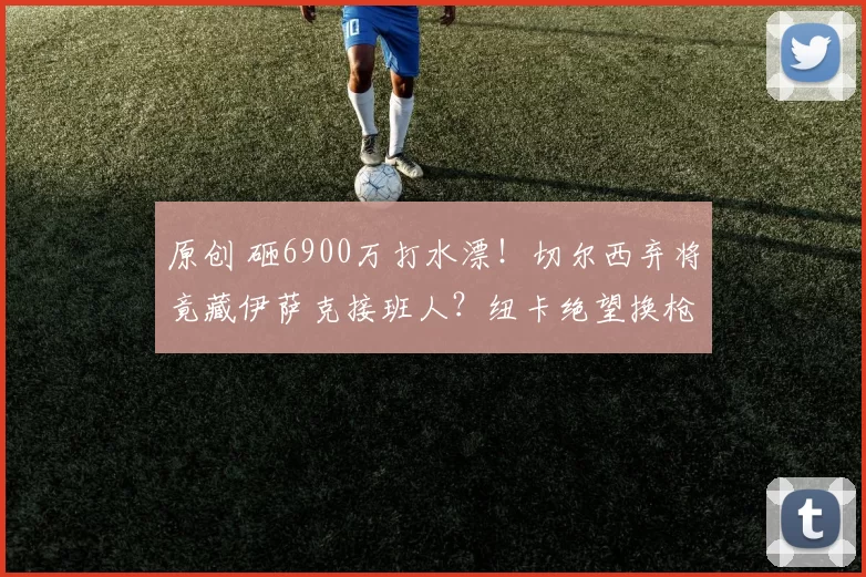 原创 砸6900万打水漂！切尔西弃将竟藏伊萨克接班人？纽卡绝望换枪