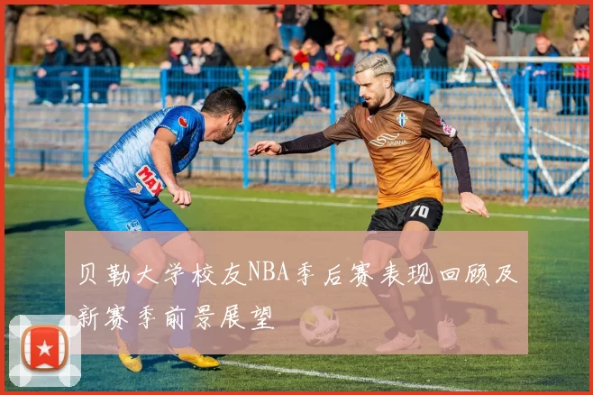 贝勒大学校友NBA季后赛表现回顾及新赛季前景展望