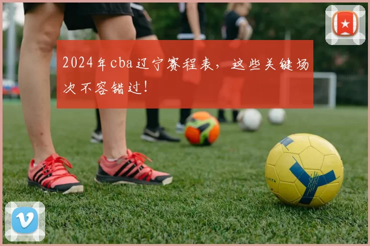 2024年cba辽宁赛程表，这些关键场次不容错过！