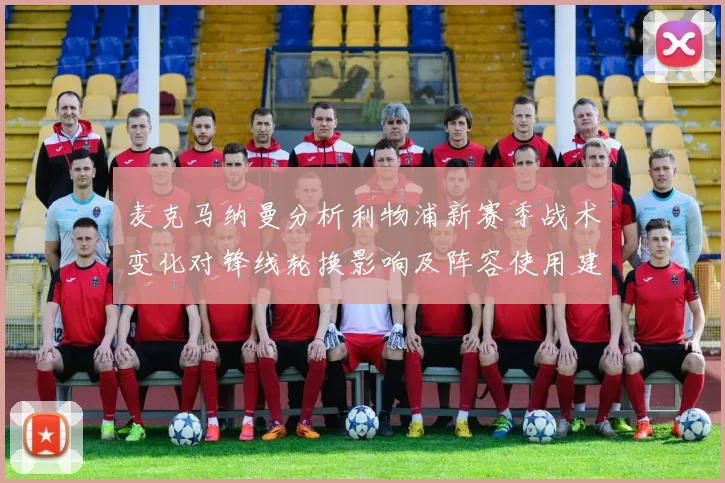 麦克马纳曼分析利物浦新赛季战术变化对锋线轮换影响及阵容使用建议