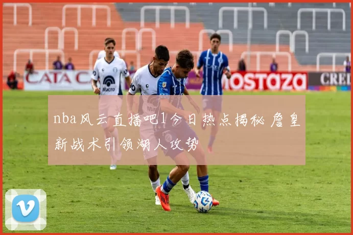 nba风云直播吧1今日热点揭秘 詹皇新战术引领湖人攻势
