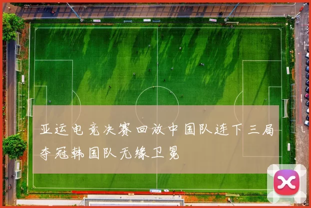 亚运电竞决赛回放中国队连下三局夺冠韩国队无缘卫冕