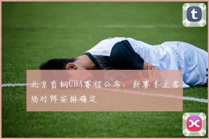 北京首钢CBA赛程公布，新赛季主客场对阵安排确定