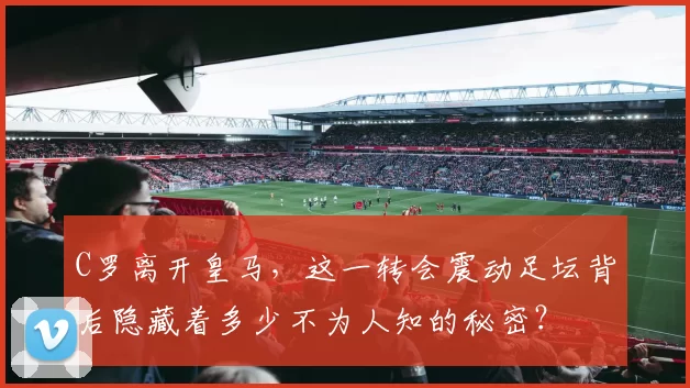 C罗离开皇马，这一转会震动足坛背后隐藏着多少不为人知的秘密？