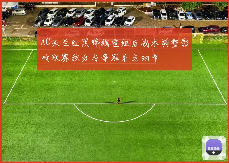 AC米兰红黑锋线重组后战术调整影响联赛积分与争冠看点细节