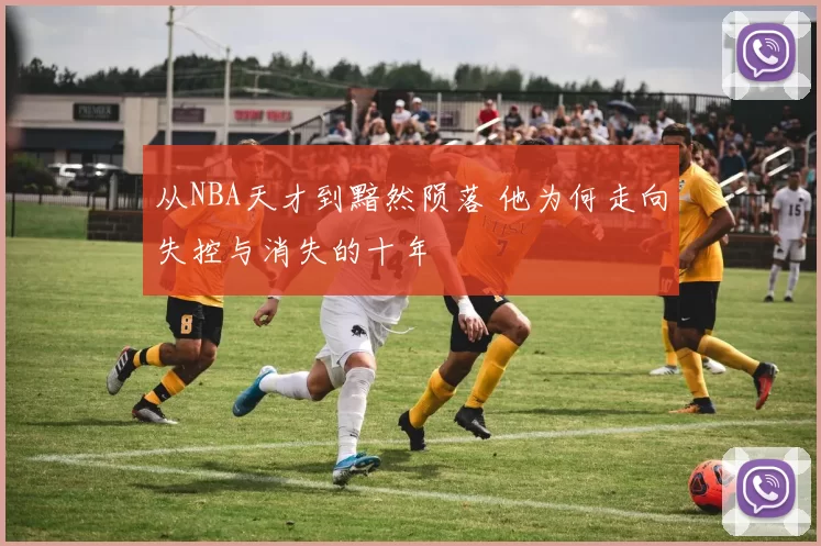 从NBA天才到黯然陨落 他为何走向失控与消失的十年