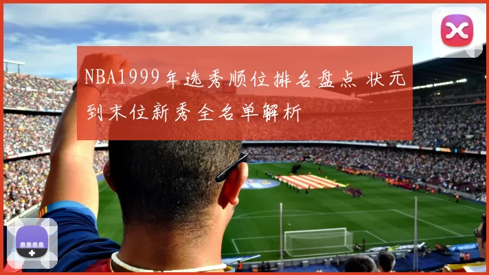 NBA1999年选秀顺位排名盘点 状元到末位新秀全名单解析
