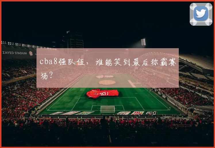 cba8强队伍，谁能笑到最后称霸赛场？