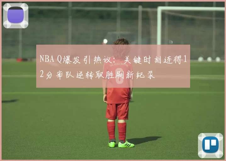 NBA Q爆发引热议：关键时刻连得12分率队逆转取胜刷新纪录