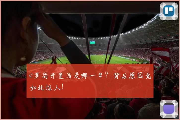 c罗离开皇马是哪一年?背后原因竟如此惊人!