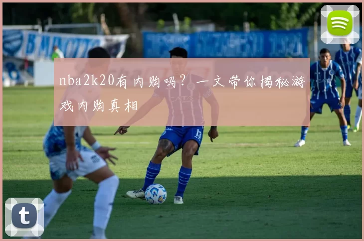 nba2k20有内购吗?一文带你揭秘游戏内购真相