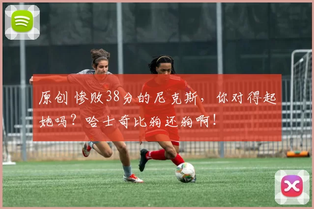 原创 惨败38分的尼克斯,你对得起她吗?哈士奇比狗还狗啊!