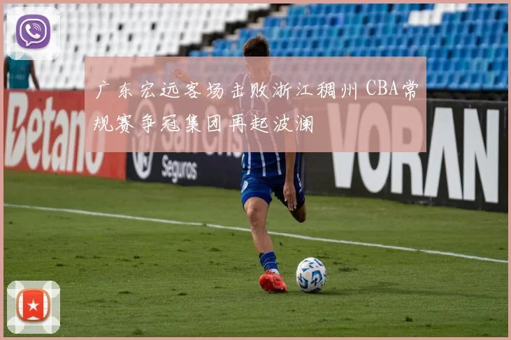 广东宏远客场击败浙江稠州 CBA常规赛争冠集团再起波澜