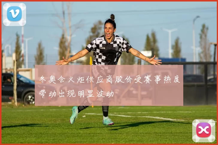 冬奥会火炬供应商股价受赛事热度带动出现明显波动