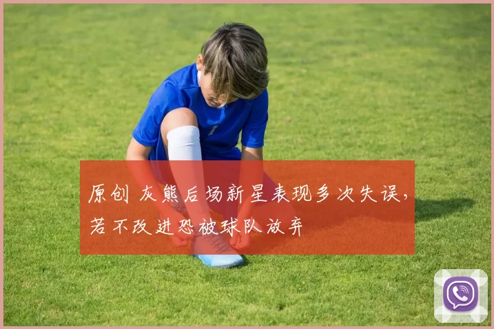 原创 灰熊后场新星表现多次失误，若不改进恐被球队放弃