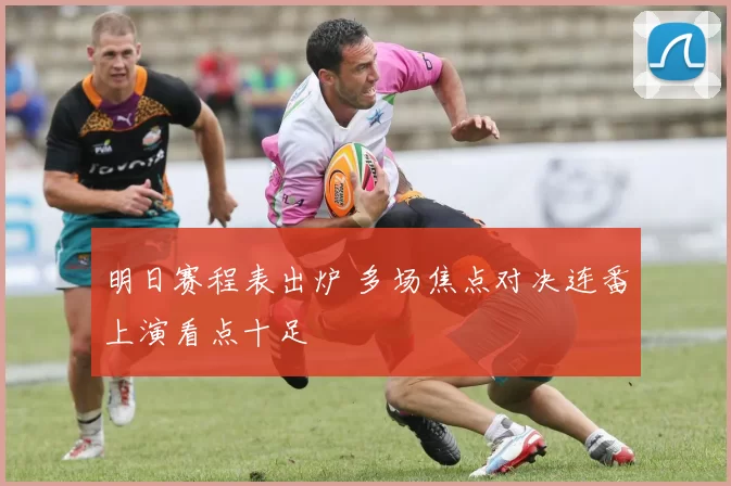 明日赛程表出炉 多场焦点对决连番上演看点十足